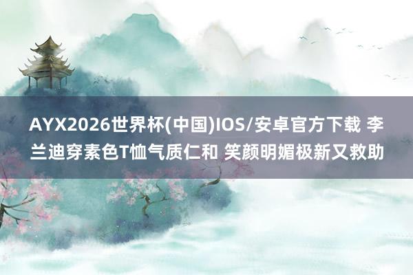 AYX2026世界杯(中国)IOS/安卓官方下载 李兰迪穿素色T恤气质仁和 笑颜明媚极新又救助