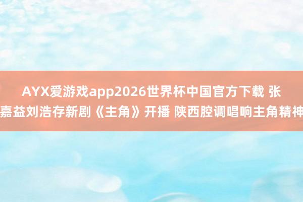 AYX爱游戏app2026世界杯中国官方下载 张嘉益刘浩存新剧《主角》开播 陕西腔调唱响主角精神