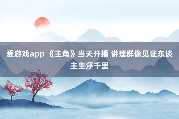 爱游戏app 《主角》当天开播 讲理群像见证东谈主生浮千里