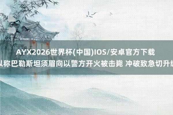 AYX2026世界杯(中国)IOS/安卓官方下载 以称巴勒斯坦须眉向以警方开火被击毙 冲破致急切升级