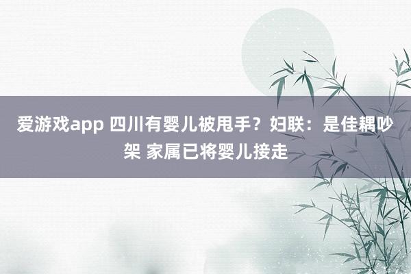 爱游戏app 四川有婴儿被甩手？妇联：是佳耦吵架 家属已将婴儿接走