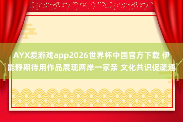 AYX爱游戏app2026世界杯中国官方下载 伊能静期待用作品展现两岸一家亲 文化共识促疏通