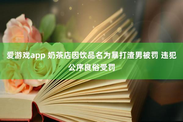爱游戏app 奶茶店因饮品名为暴打渣男被罚 违犯公序良俗受罚