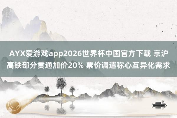 AYX爱游戏app2026世界杯中国官方下载 京沪高铁部分贯通加价20% 票价调遣称心互异化需求