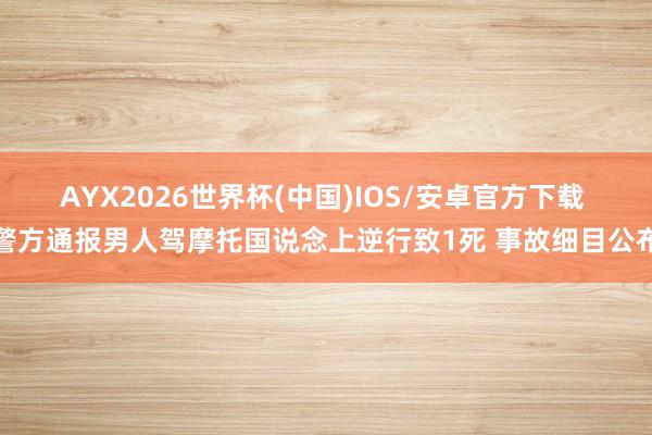 AYX2026世界杯(中国)IOS/安卓官方下载 警方通报男人驾摩托国说念上逆行致1死 事故细目公布