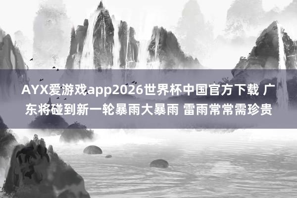 AYX爱游戏app2026世界杯中国官方下载 广东将碰到新一轮暴雨大暴雨 雷雨常常需珍贵