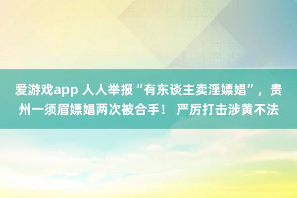 爱游戏app 人人举报“有东谈主卖淫嫖娼”，贵州一须眉嫖娼两次被合手！ 严厉打击涉黄不法