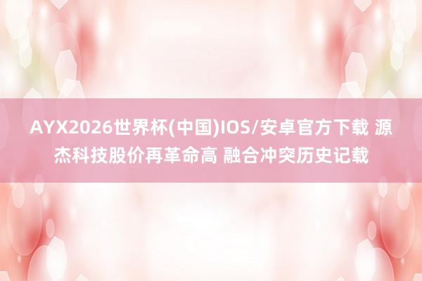 AYX2026世界杯(中国)IOS/安卓官方下载 源杰科技股价再革命高 融合冲突历史记载
