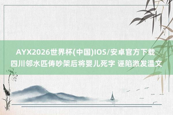 AYX2026世界杯(中国)IOS/安卓官方下载 四川邻水匹俦吵架后将婴儿死字 诬陷激发温文