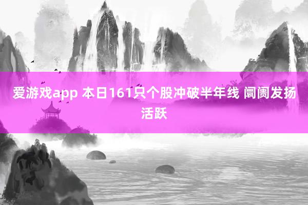 爱游戏app 本日161只个股冲破半年线 阛阓发扬活跃