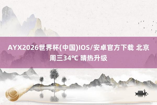 AYX2026世界杯(中国)IOS/安卓官方下载 北京周三34℃ 晴热升级