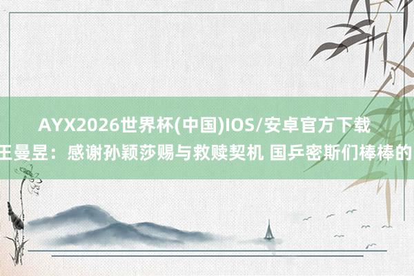 AYX2026世界杯(中国)IOS/安卓官方下载 王曼昱：感谢孙颖莎赐与救赎契机 国乒密斯们棒棒的！