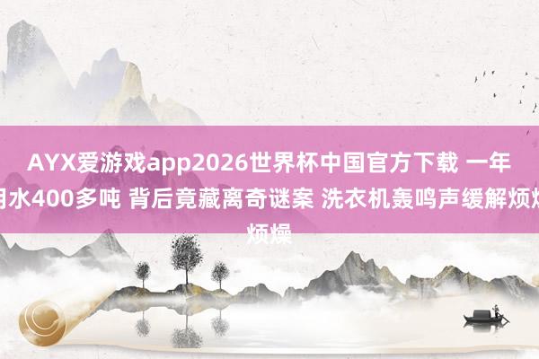 AYX爱游戏app2026世界杯中国官方下载 一年用水400多吨 背后竟藏离奇谜案 洗衣机轰鸣声缓解烦燥