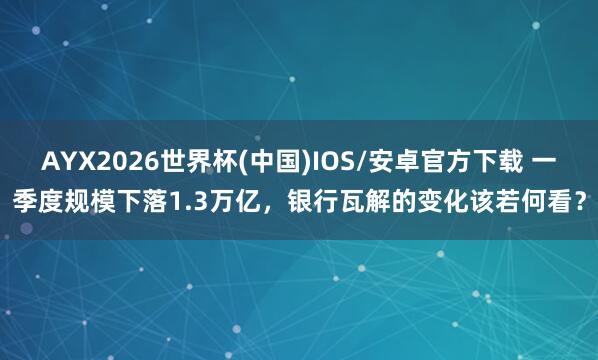 AYX2026世界杯(中国)IOS/安卓官方下载 一季度规模下落1.3万亿，银行瓦解的变化该若何看？
