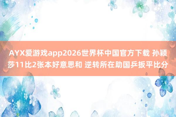 AYX爱游戏app2026世界杯中国官方下载 孙颖莎11比2张本好意思和 逆转所在助国乒扳平比分