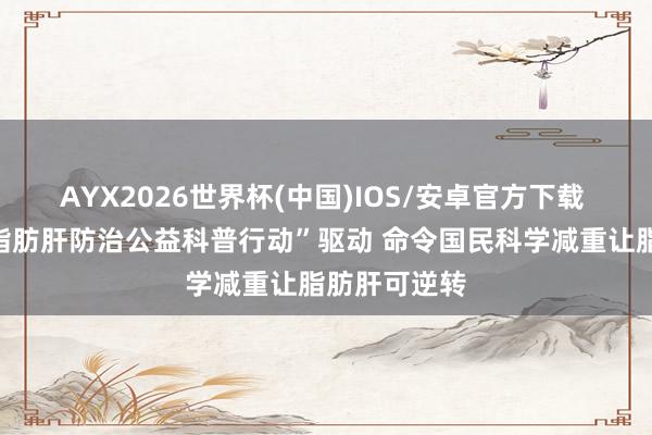 AYX2026世界杯(中国)IOS/安卓官方下载 “肥美归并脂肪肝防治公益科普行动”驱动 命令国民科学减重让脂肪肝可逆转