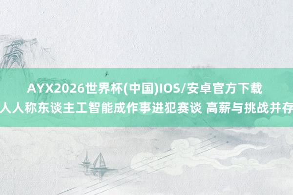 AYX2026世界杯(中国)IOS/安卓官方下载 人人称东谈主工智能成作事进犯赛谈 高薪与挑战并存