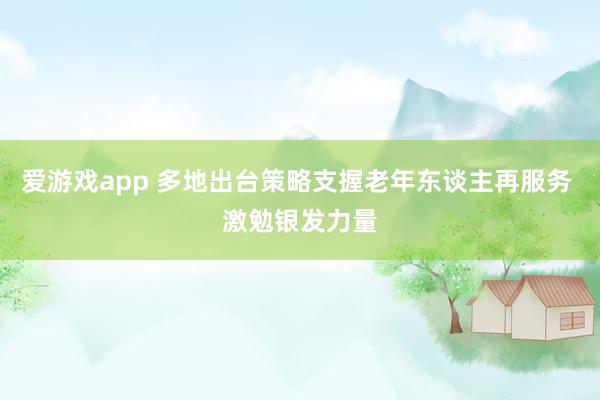 爱游戏app 多地出台策略支握老年东谈主再服务 激勉银发力量