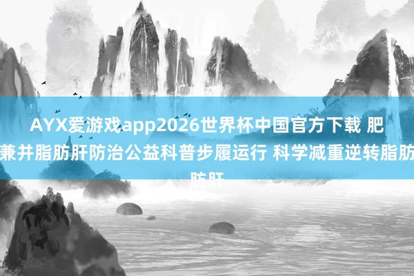 AYX爱游戏app2026世界杯中国官方下载 肥壮兼并脂肪肝防治公益科普步履运行 科学减重逆转脂肪肝