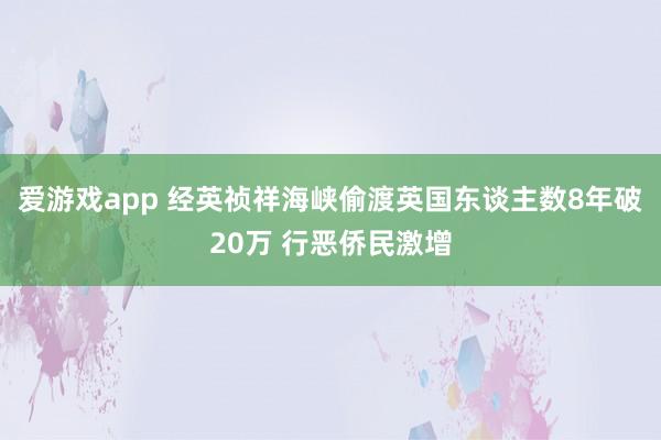 爱游戏app 经英祯祥海峡偷渡英国东谈主数8年破20万 行恶侨民激增