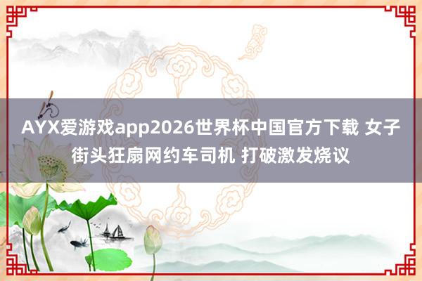 AYX爱游戏app2026世界杯中国官方下载 女子街头狂扇网约车司机 打破激发烧议