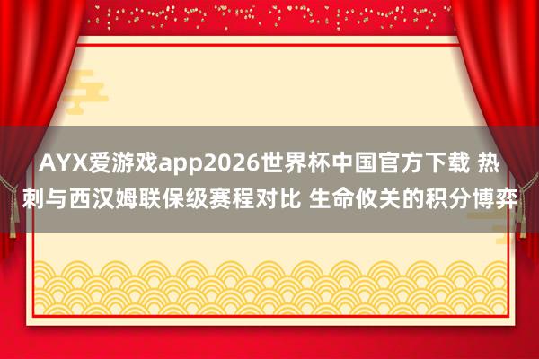AYX爱游戏app2026世界杯中国官方下载 热刺与西汉姆联保级赛程对比 生命攸关的积分博弈
