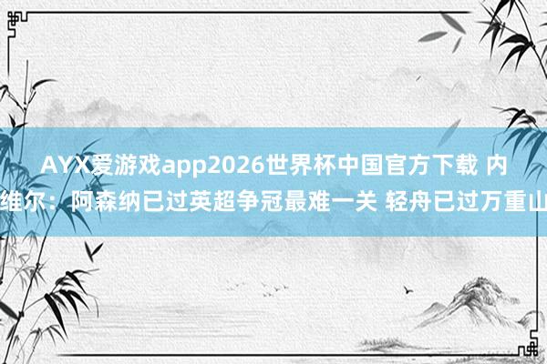 AYX爱游戏app2026世界杯中国官方下载 内维尔：阿森纳已过英超争冠最难一关 轻舟已过万重山