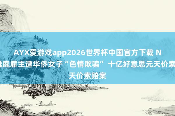 AYX爱游戏app2026世界杯中国官方下载 NBA雄鹿雇主遭华侨女子“色情欺骗” 十亿好意思元天价索赔案