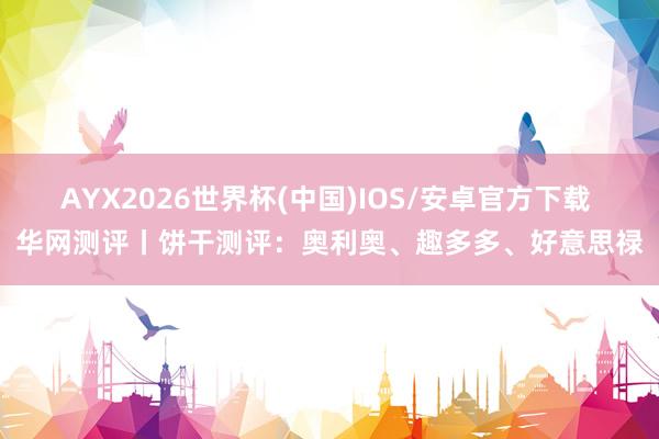 AYX2026世界杯(中国)IOS/安卓官方下载 华网测评丨饼干测评：奥利奥、趣多多、好意思禄