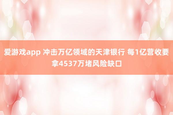 爱游戏app 冲击万亿领域的天津银行 每1亿营收要拿4537万堵风险缺口