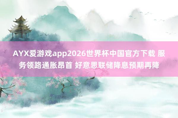 AYX爱游戏app2026世界杯中国官方下载 服务领路通胀昂首 好意思联储降息预期再降