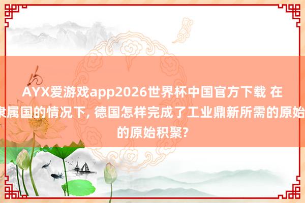 AYX爱游戏app2026世界杯中国官方下载 在莫得隶属国的情况下， 德国怎样完成了工业鼎新所需的原始积聚?