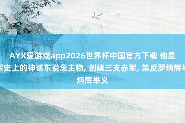 AYX爱游戏app2026世界杯中国官方下载 他是赤军史上的神话东说念主物， 创建三支赤军， 策反罗炳辉举义