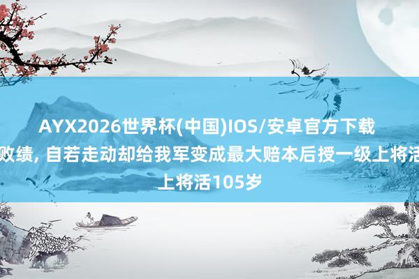 AYX2026世界杯(中国)IOS/安卓官方下载 他一世败绩， 自若走动却给我军变成最大赔本后授一级上将活105岁
