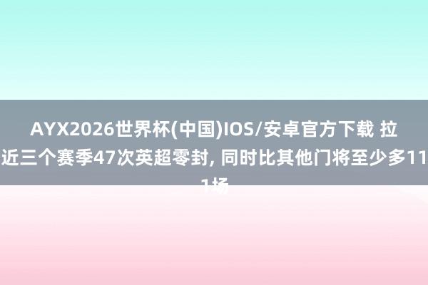 AYX2026世界杯(中国)IOS/安卓官方下载 拉亚近三个赛季47次英超零封， 同时比其他门将至少多11场