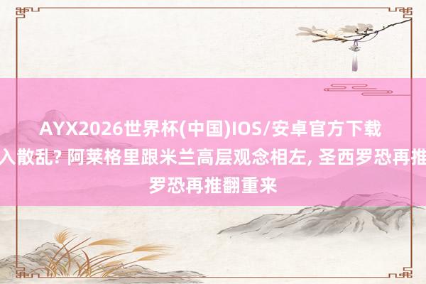 AYX2026世界杯(中国)IOS/安卓官方下载 又要堕入散乱? 阿莱格里跟米兰高层观念相左， 圣西罗恐再推翻重来