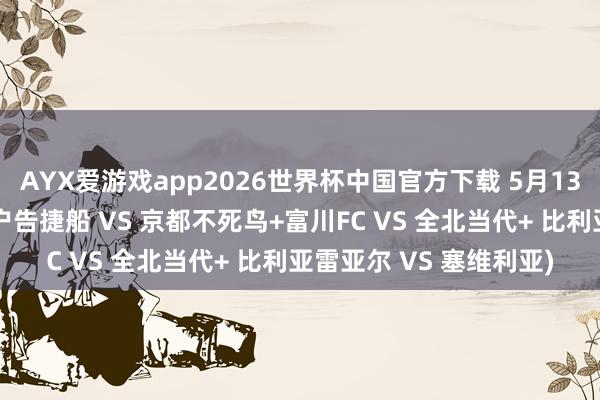 AYX爱游戏app2026世界杯中国官方下载 5月13日看球指南已备好(神户告捷船 VS 京都不死鸟+富川FC VS 全北当代+ 比利亚雷亚尔 VS 塞维利亚)