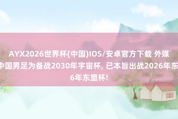 AYX2026世界杯(中国)IOS/安卓官方下载 外媒说明中国男足为备战2030年宇宙杯， 已本旨出战2026年东盟杯!