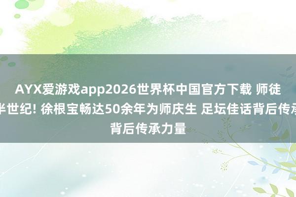 AYX爱游戏app2026世界杯中国官方下载 师徒情深半世纪! 徐根宝畅达50余年为师庆生 足坛佳话背后传承力量