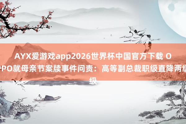 AYX爱游戏app2026世界杯中国官方下载 OPPO就母亲节案牍事件问责：高等副总裁职级直降两级