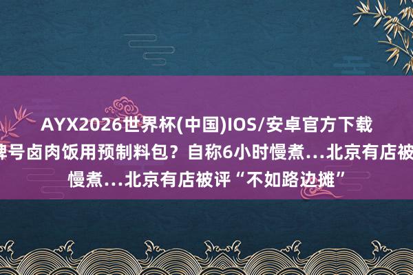 AYX2026世界杯(中国)IOS/安卓官方下载 “平价米其林”牌号卤肉饭用预制料包？自称6小时慢煮…北京有店被评“不如路边摊”