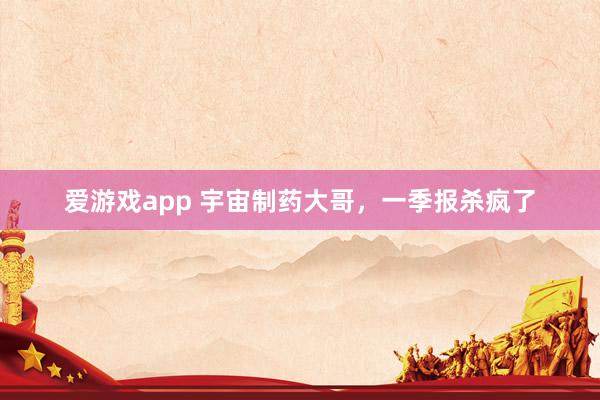 爱游戏app 宇宙制药大哥，一季报杀疯了