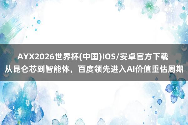 AYX2026世界杯(中国)IOS/安卓官方下载 从昆仑芯到智能体，百度领先进入AI价值重估周期