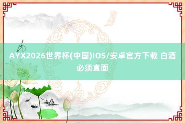 AYX2026世界杯(中国)IOS/安卓官方下载 白酒必须直面