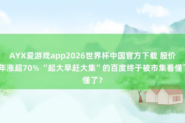 AYX爱游戏app2026世界杯中国官方下载 股价一年涨超70% “起大早赶大集”的百度终于被市集看懂了？
