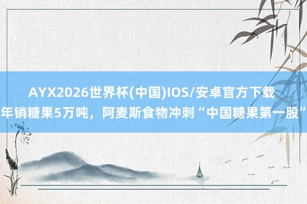 AYX2026世界杯(中国)IOS/安卓官方下载 年销糖果5万吨，阿麦斯食物冲刺“中国糖果第一股”