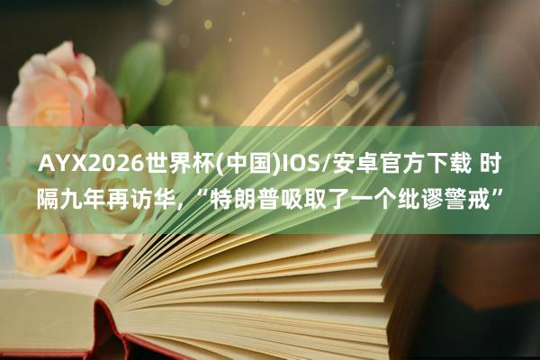 AYX2026世界杯(中国)IOS/安卓官方下载 时隔九年再访华， “特朗普吸取了一个纰谬警戒”