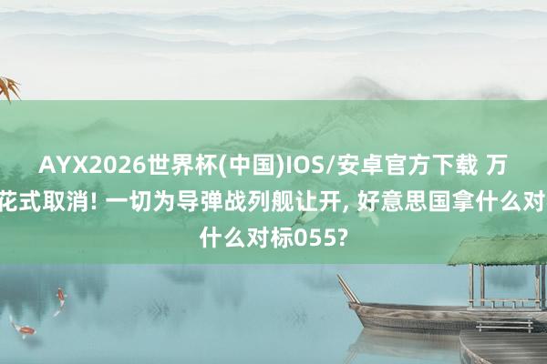 AYX2026世界杯(中国)IOS/安卓官方下载 万吨大驱花式取消! 一切为导弹战列舰让开， 好意思国拿什么对标055?
