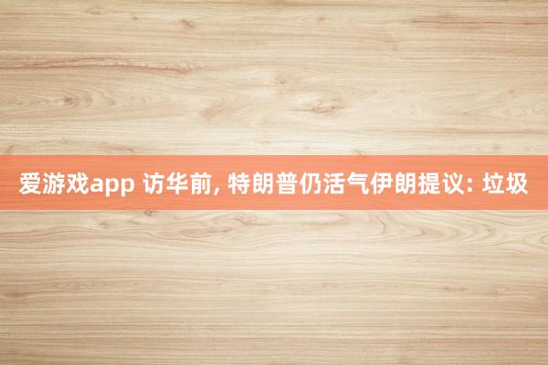 爱游戏app 访华前， 特朗普仍活气伊朗提议: 垃圾
