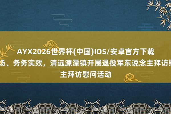 AYX2026世界杯(中国)IOS/安卓官方下载 不走过场、务务实效，清远源潭镇开展退役军东说念主拜访慰问活动